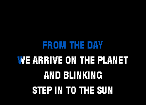FROM THE DAY
WE ARRIVE ON THE PLANET
AND BLIHKIHG
STEP IN TO THE SUN
