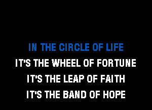 IN THE CIRCLE OF LIFE
IT'S THE WHEEL OF FORTUNE
IT'S THE LEAP 0F FAITH
IT'S THE BAND 0F HOPE
