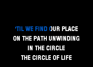 'TlL WE FIND OUR PLACE
ON THE PATH UHWINDING
IN THE CIRCLE
THE CIRCLE OF LIFE
