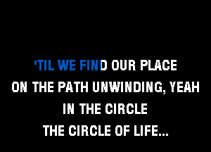 'TIL WE FIND OUR PLACE
ON THE PATH UHWIHDIHG, YEAH
IN THE CIRCLE
THE CIRCLE OF LIFE...