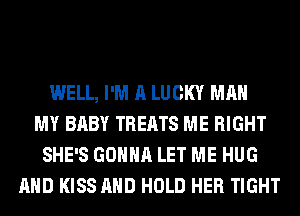 WELL, I'M A LUCKY MAN
MY BABY TREATS ME RIGHT
SHE'S GONNA LET ME HUG
AND KISS AND HOLD HER TIGHT