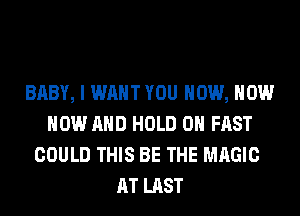 BABY, I WANT YOU NOW, NOW
NOW AND HOLD 0 FAST
COULD THIS BE THE MAGIC
AT LAST