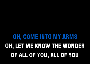 0H, COME INTO MY ARMS
0H, LET ME KNOW THE WONDER
OF ALL OF YOU, ALL OF YOU