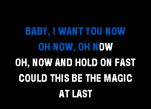 BABY, I WANT YOU HOW
0H HOW, 0H HOW
0H, NOW AND HOLD 0 FAST
COULD THIS BE THE MAGIC
AT LAST