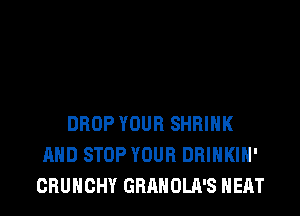 DROP YOUR SHBIHK
AND STOP YOUR DRINKIH'
CRUHCHY GRANULES HEAT