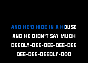 AND HE'D HIDE IN A HOUSE

AND HE DIDN'T SAY MUCH

DEEDLY-DEE-DEE-DEE-DEE
DEE-DEE-DEEDLY-DOO