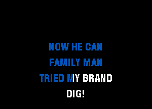 HOW HE CAN

FAMILY MAN
TRIED MY BRAND
DIG!