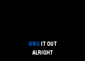 SING IT OUT
ALRIGHT