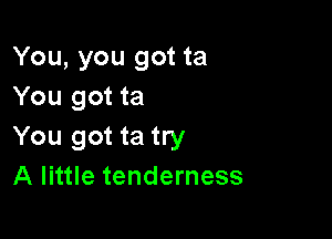 You, you got ta
You got ta

You got ta try
A little tenderness