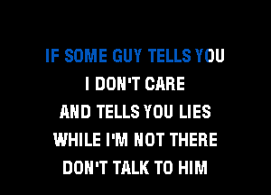 IF SOME GUY TELLS YOU
I DON'T CARE
AND TELLS YOU LIES
WHILE I'M NOT THERE

DON'T TALK TO HIM l