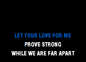LET YOUR LOVE FOR ME
PROVE STRONG
WHILE WE ARE FAR RPART