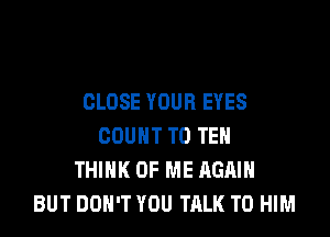 CLOSE YOUR EYES

COUNT T0 TEN
THINK OF ME AGAIN
BUT DON'T YOU TALK TO HIM