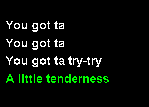 You got ta
You got ta

You got ta try-try
A little tenderness