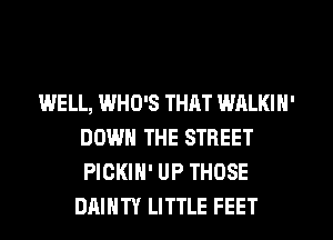WELL, WHO'S THAT WALKIN'
DOWN THE STREET
PICKIN' UP THOSE

DAIHTY LITTLE FEET