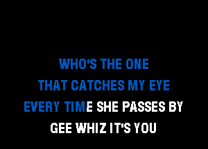 WHO'S THE ONE
THAT CATCHES MY EYE
EVERY TIME SHE PASSES BY
GEE WHIZ IT'S YOU