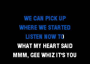 WE CAN PICK UP
WHERE WE STARTED
LISTEN NOW TO
WHAT MY HEART SAID
MMM, GEE WHIZ IT'S YOU