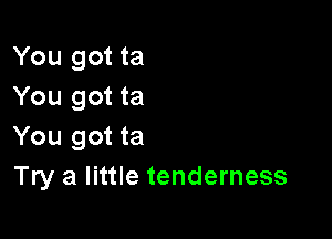 You got ta
You got ta

You got ta
Try a little tenderness