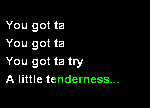 You got ta
You got ta

You got ta try
A little tenderness...