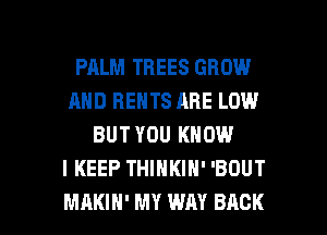 PALM TREES GROW
AND RENTS ABE LOW
BUT YOU KNOW
I KEEP THINKIN' 'BOUT

MAKIH' MY WAY BACK l