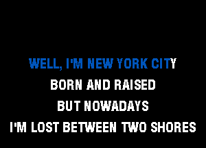 WELL, I'M NEW YORK CITY
BORN AND RAISED
BUT HOWADAYS
I'M LOST BETWEEN TWO SHORES