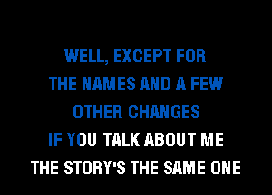 WELL, EXCEPT FOR
THE NAMES AND A FEW
OTHER CHANGES
IF YOU TALK ABOUT ME
THE STORY'S THE SAME OHE