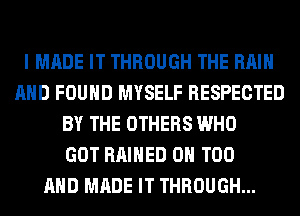 I MADE IT THROUGH THE RAIN
AND FOUND MYSELF RESPECTED
BY THE OTHERS WHO
GOT RAIHED 0H T00
AND MADE IT THROUGH...