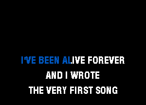 I'VE BEEN ALIVE FOREVER
AND I WROTE
THE VERY FIRST SONG
