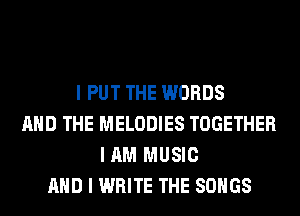 I PUT THE WORDS
MID THE MELODIES TOGETHER
I AM MUSIC
MID I WRITE THE SONGS