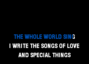 THE WHOLE WORLD SING
I WRITE THE SONGS OF LOVE
AND SPECIAL THINGS