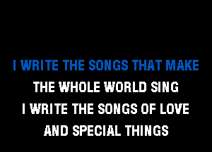 I WRITE THE SONGS THAT MAKE
THE WHOLE WORLD SING
I WRITE THE SONGS OF LOVE
AND SPECIAL THINGS