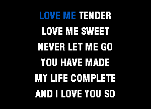 LOVE ME TENDER
LOVE ME SWEET
NEVER LET ME GO
YOU HIWE MADE
MY LIFE COMPLETE

AND I LOVE YOU SO I