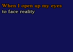 When I open up my eyes
to face reality