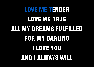 LOVE ME TENDER
LOVE ME TRUE
ALL MY DREAMS FULFILLED
FOR MY DARLING
I LOVE YOU
AND I ALWAYS WILL