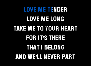 LOVE ME TENDER
LOVE ME LONG
TAKE ME TO YOUR HEART
FOR IT'S THERE
THATI BELONG
AND WE'LL NEVER PART