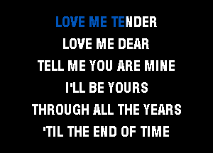 LOVE ME TENDER
LOVE ME DEAR
TELL ME YOU RRE MINE
I'LL BE YOURS
THROUGH ALL THE YEARS
'TIL THE END OF TIME
