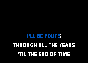 I'LL BE YOURS
THROUGH ALL THE YEARS
'TIL THE END OF TIME