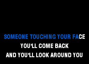 SOMEONE TOUCHIHG YOUR FACE
YOU'LL COME BACK
AND YOU'LL LOOK AROUND YOU