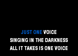 JUST OHE VOICE
SINGING IN THE DARKNESS
ALL IT TAKES IS ONE VOICE
