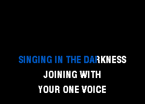 SINGING IN THE DARKNESS
JOINING WITH
YOUR ONE VOICE