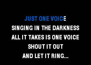 JUST OHE VOICE
SINGING IN THE DARKNESS
ALL IT TAKES IS ONE VOICE

SHOUT IT OUT
AND LET IT RING...