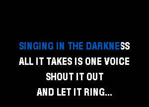 SINGING IN THE DARKNESS
ALL IT TAKES IS ONE VOICE
SHOUT IT OUT
AND LET IT RING...