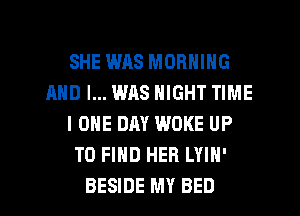 SHE WAS MORNING
AND I... WAS NIGHT TIME
I ONE DAY WOKE UP
TO FIND HER LYIN'

BESIDE MY BED l
