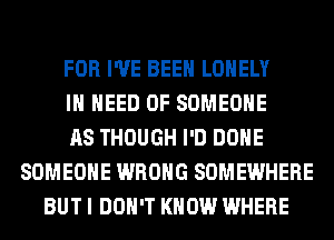 FOR I'VE BEEN LONELY
IN NEED OF SOMEONE
AS THOUGH I'D DONE
SOMEONE WRONG SOMEWHERE
BUT I DON'T KNOW WHERE