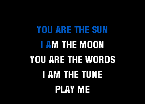 YOU ARE THE SUN
IAM THE MOON

YOU ARE THE WORDS
I AM THE TUNE
PLAY ME