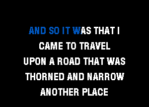 AND 80 IT WAS THAT I
CAME TO TRAVEL
UPON A ROAD THAT WAS
THOBHED AND NARROW

ANOTHER PLACE l