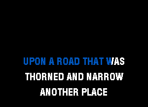 UPON A ROAD THAT WAS
THDBHED AND NARROW
ANOTHER PLACE