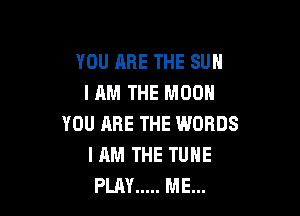 YOU ARE THE SUN
IAM THE MOON

YOU ARE THE WORDS
I AM THE TUNE
PLAY ..... ME...