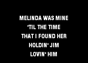 MELIHDA WRS MINE
'TIL THE TIME

THATI FOUND HEB
HOLDIN' JIM
LOVIH' HIM