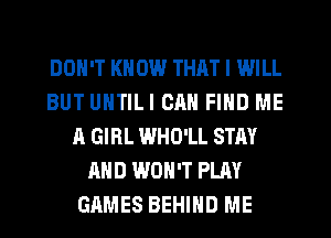 DON'T KNOW THAT I WILL
BUT UNTILI CAN FIND ME
A GIRL WHO'LL STAY
AND WON'T PLAY
GAMES BEHIND ME