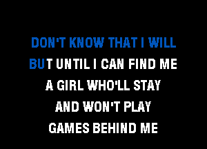DON'T KNOW THAT I WILL
BUT UNTILI CAN FIND ME
A GIRL WHO'LL STAY
AND WON'T PLAY
GAMES BEHIND ME